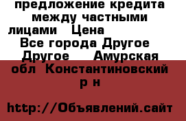 предложение кредита между частными лицами › Цена ­ 5 000 000 - Все города Другое » Другое   . Амурская обл.,Константиновский р-н